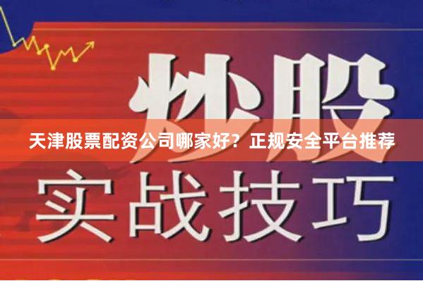 天津股票配资公司哪家好？正规安全平台推荐
