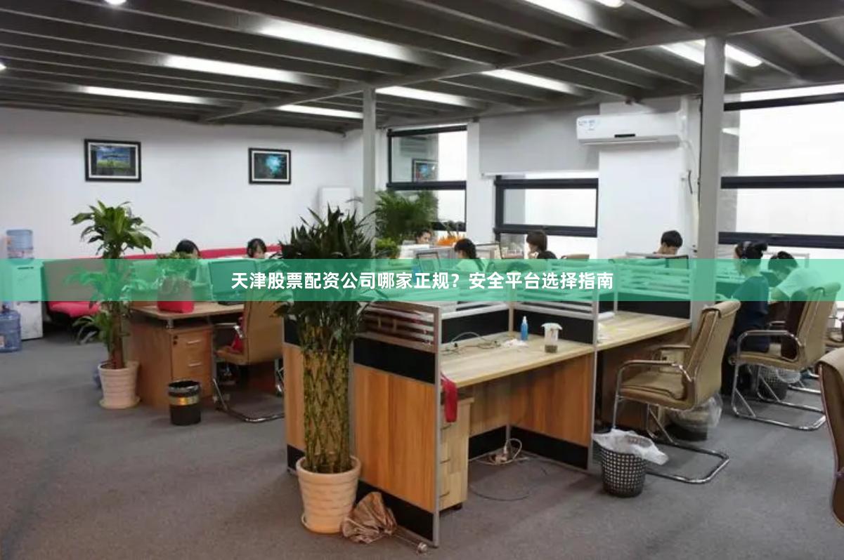 天津股票配资公司哪家正规？安全平台选择指南