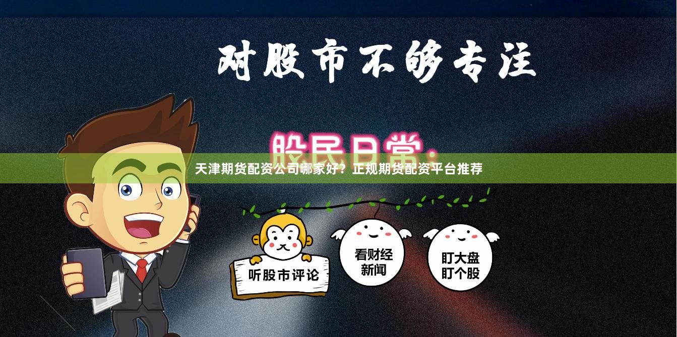 天津期货配资公司哪家好？正规期货配资平台推荐