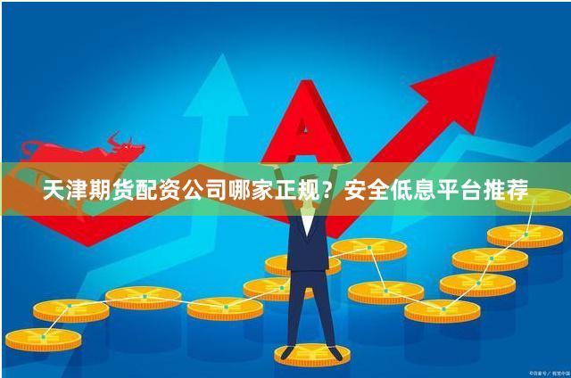 天津期货配资公司哪家正规？安全低息平台推荐