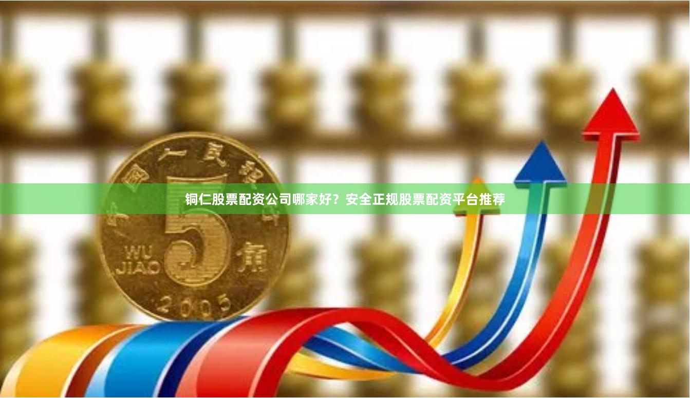 铜仁股票配资公司哪家好？安全正规股票配资平台推荐