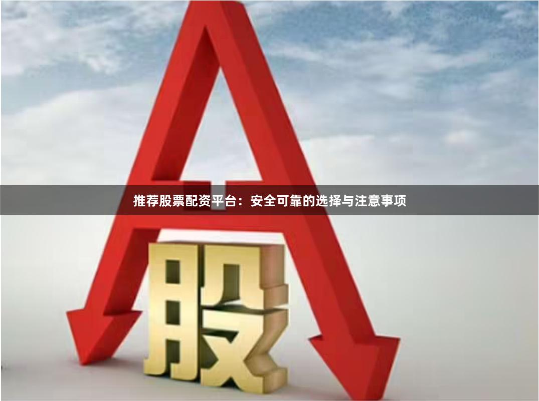 推荐股票配资平台：安全可靠的选择与注意事项