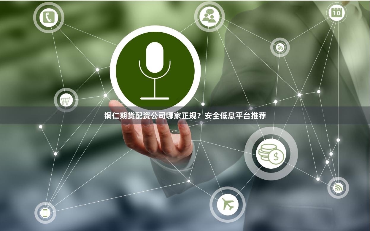 铜仁期货配资公司哪家正规？安全低息平台推荐