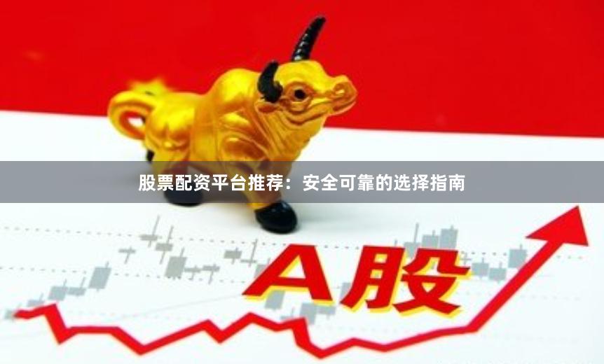 股票配资平台推荐：安全可靠的选择指南