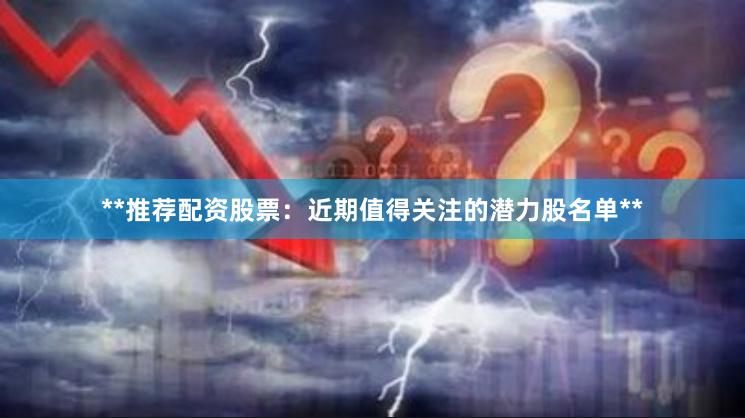 **推荐配资股票：近期值得关注的潜力股名单**