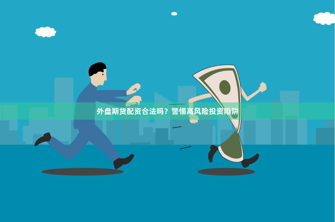 外盘期货配资合法吗？警惕高风险投资陷阱