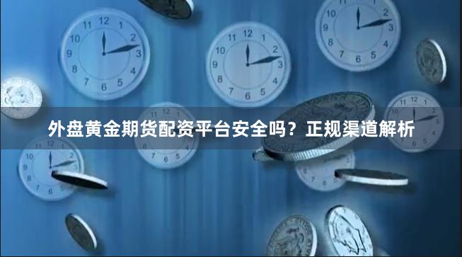 外盘黄金期货配资平台安全吗？正规渠道解析