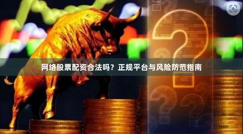 网络股票配资合法吗？正规平台与风险防范指南