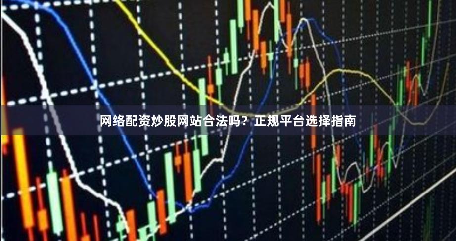 网络配资炒股网站合法吗？正规平台选择指南