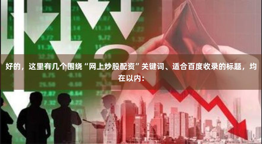 好的，这里有几个围绕“网上炒股配资”关键词、适合百度收录的标题，均在以内：