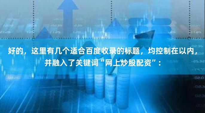 好的，这里有几个适合百度收录的标题，均控制在以内，并融入了关键词“网上炒股配资”：