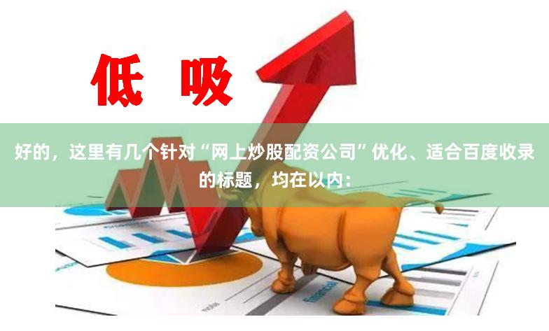 好的，这里有几个针对“网上炒股配资公司”优化、适合百度收录的标题，均在以内：