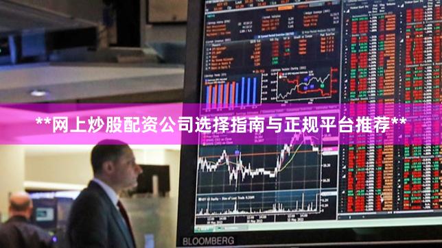 **网上炒股配资公司选择指南与正规平台推荐**