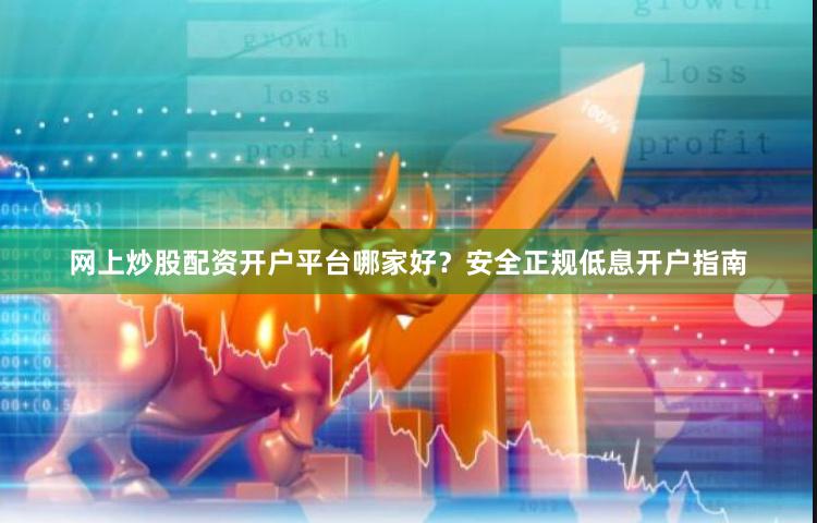 网上炒股配资开户平台哪家好？安全正规低息开户指南