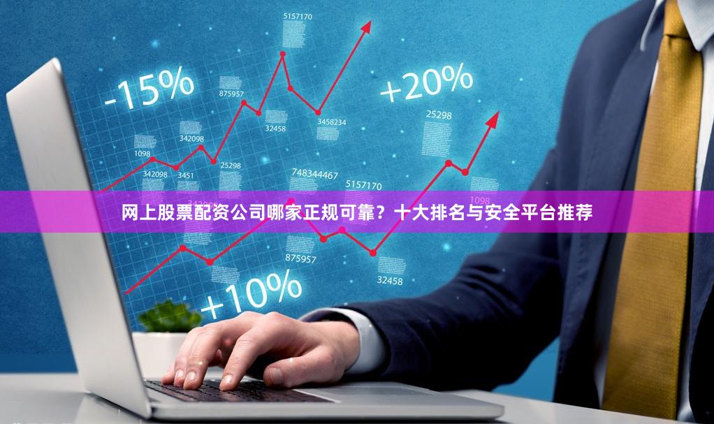 网上股票配资公司哪家正规可靠？十大排名与安全平台推荐