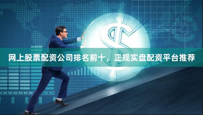 网上股票配资公司排名前十，正规实盘配资平台推荐