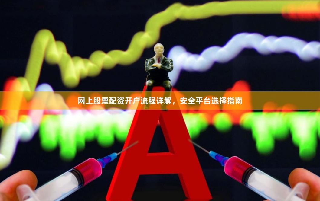 网上股票配资开户流程详解，安全平台选择指南
