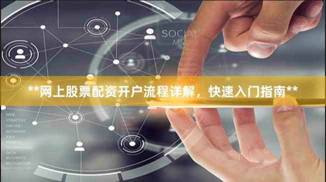 **网上股票配资开户流程详解，快速入门指南**