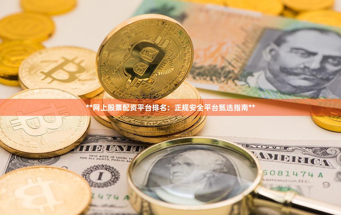 **网上股票配资平台排名：正规安全平台甄选指南**