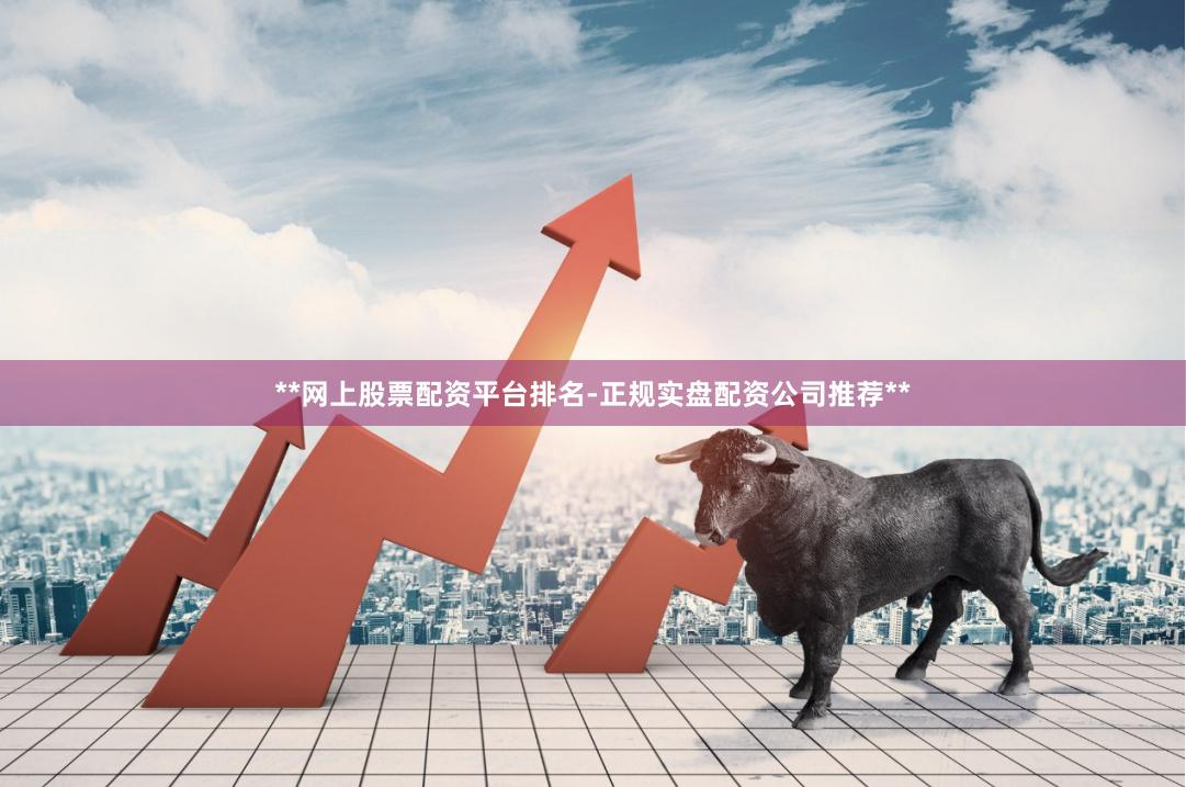 **网上股票配资平台排名-正规实盘配资公司推荐**