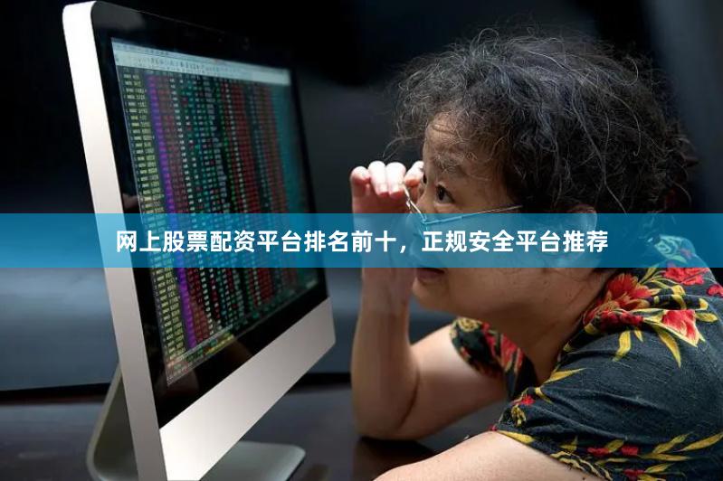 网上股票配资平台排名前十，正规安全平台推荐