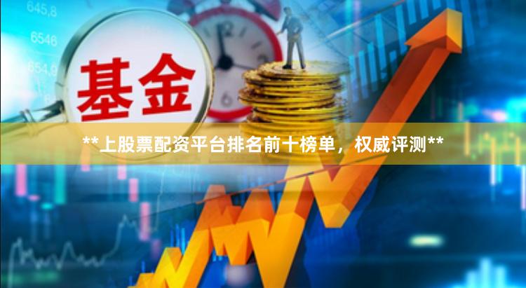 **上股票配资平台排名前十榜单，权威评测**