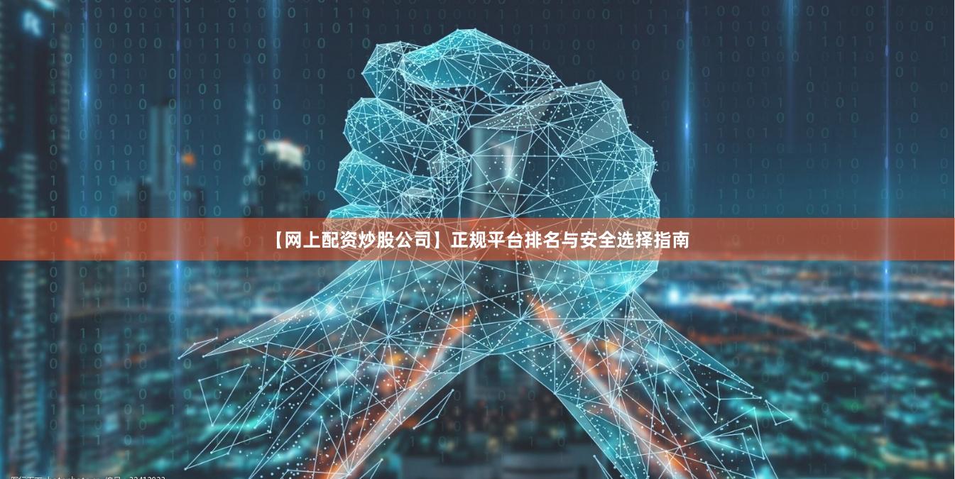 【网上配资炒股公司】正规平台排名与安全选择指南