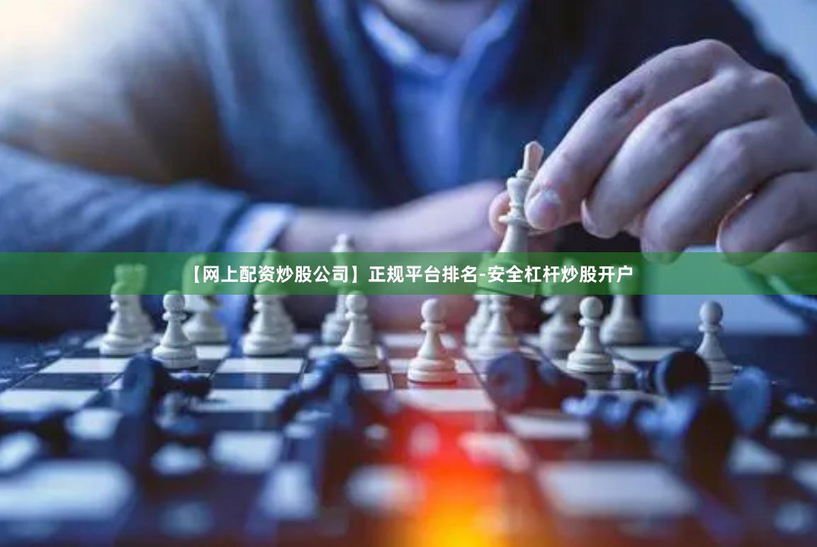 【网上配资炒股公司】正规平台排名-安全杠杆炒股开户
