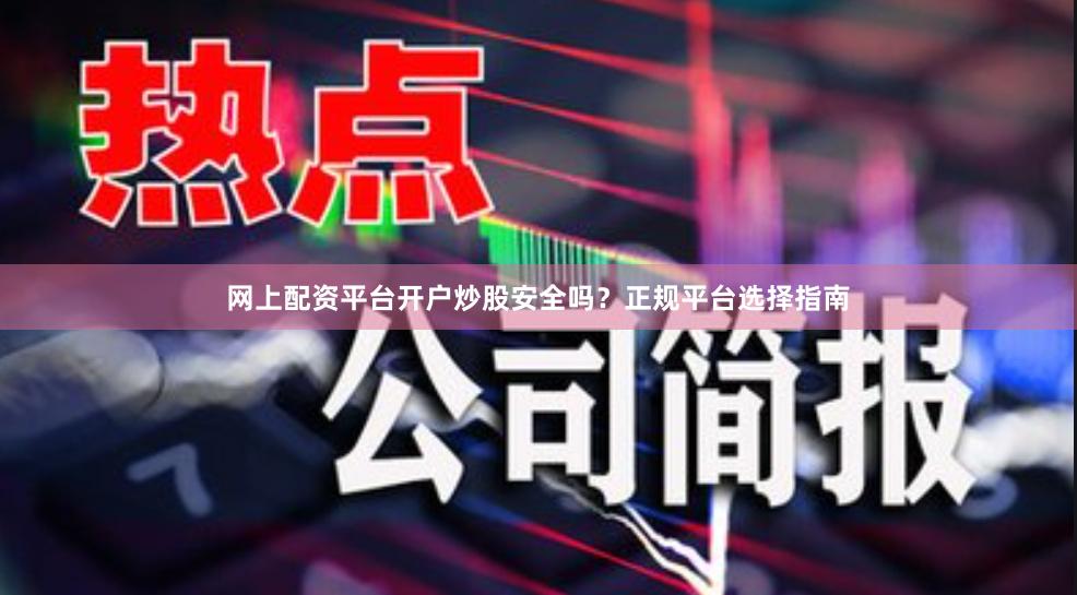 网上配资平台开户炒股安全吗？正规平台选择指南