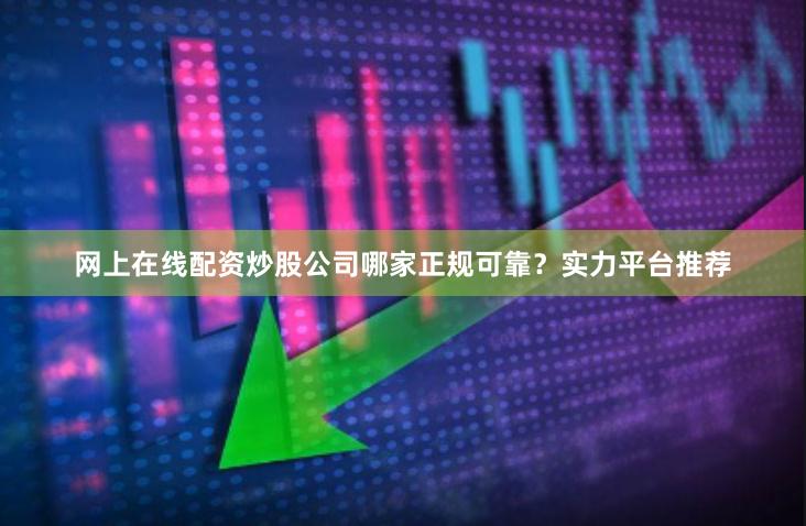 网上在线配资炒股公司哪家正规可靠？实力平台推荐